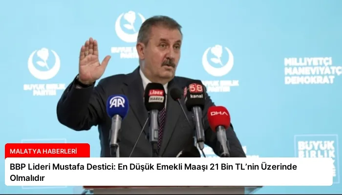 BBP Lideri Mustafa Destici: En Düşük Emekli Maaşı 21 Bin TL’nin Üzerinde Olmalıdır