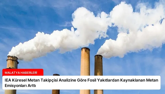 IEA Küresel Metan Takipçisi Analizine Göre Fosil Yakıtlardan Kaynaklanan Metan Emisyonları Arttı