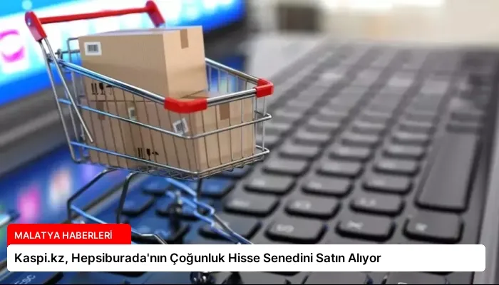 Kaspi.kz, Hepsiburada’nın Çoğunluk Hisse Senedini Satın Alıyor