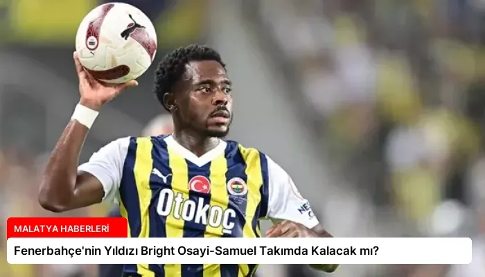 Fenerbahçe’nin Yıldızı Bright Osayi-Samuel Takımda Kalacak mı?
