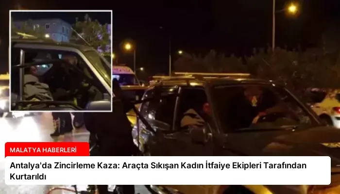 Antalya’da Zincirleme Kaza: Araçta Sıkışan Kadın İtfaiye Ekipleri Tarafından Kurtarıldı