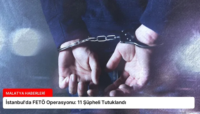 İstanbul’da FETÖ Operasyonu: 11 Şüpheli Tutuklandı