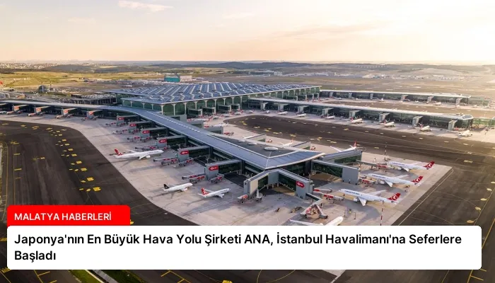 Japonya’nın En Büyük Hava Yolu Şirketi ANA, İstanbul Havalimanı’na Seferlere Başladı