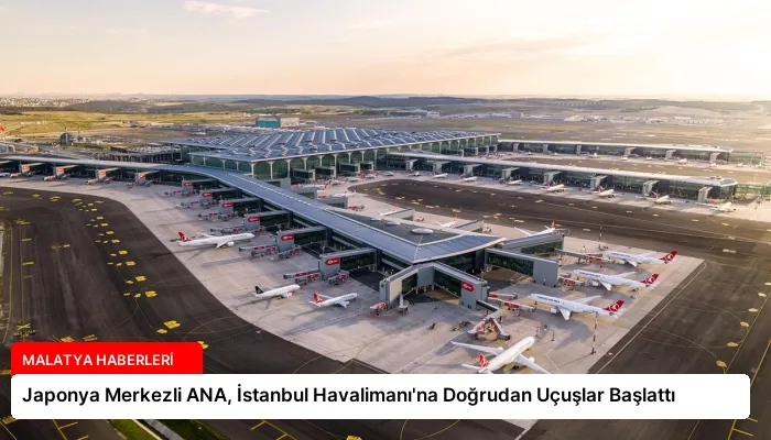 Japonya Merkezli ANA, İstanbul Havalimanı’na Doğrudan Uçuşlar Başlattı