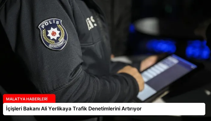İçişleri Bakanı Ali Yerlikaya Trafik Denetimlerini Artırıyor
