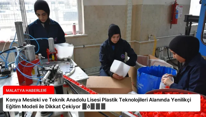 Konya Mesleki ve Teknik Anadolu Lisesi Plastik Teknolojileri Alanında Yenilikçi Eğitim Modeli ile Dikkat Çekiyor ⏬👇