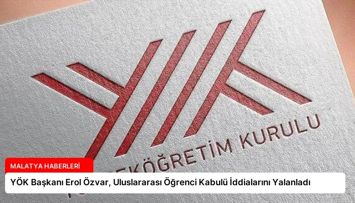 YÖK Başkanı Erol Özvar, Uluslararası Öğrenci Kabulü İddialarını Yalanladı