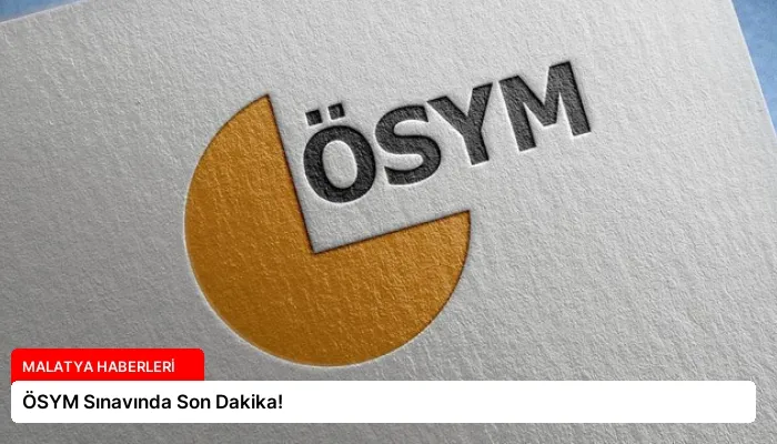 ÖSYM Sınavında Son Dakika!