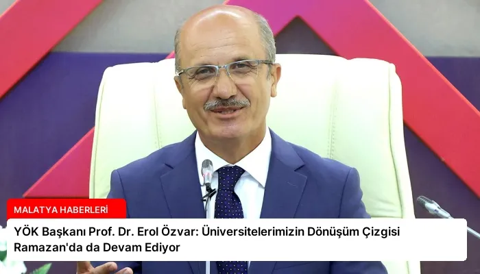 YÖK Başkanı Prof. Dr. Erol Özvar: Üniversitelerimizin Dönüşüm Çizgisi Ramazan’da da Devam Ediyor