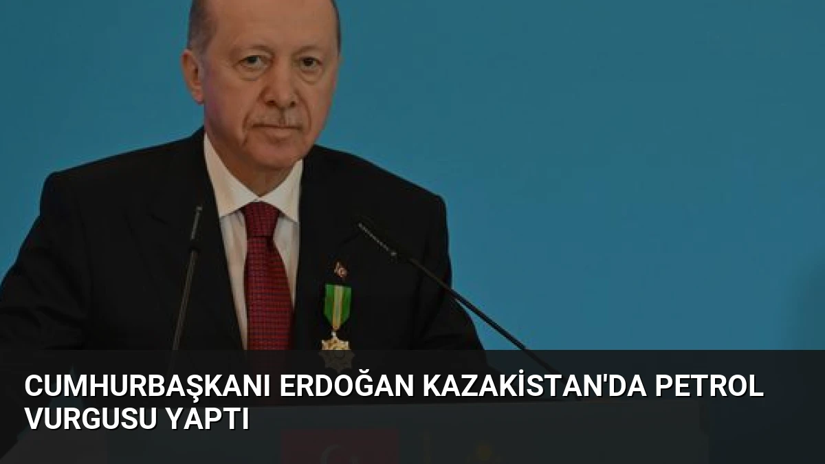 Cumhurbaşkanı Erdoğan Kazakistan’da Petrol Vurgusu Yaptı