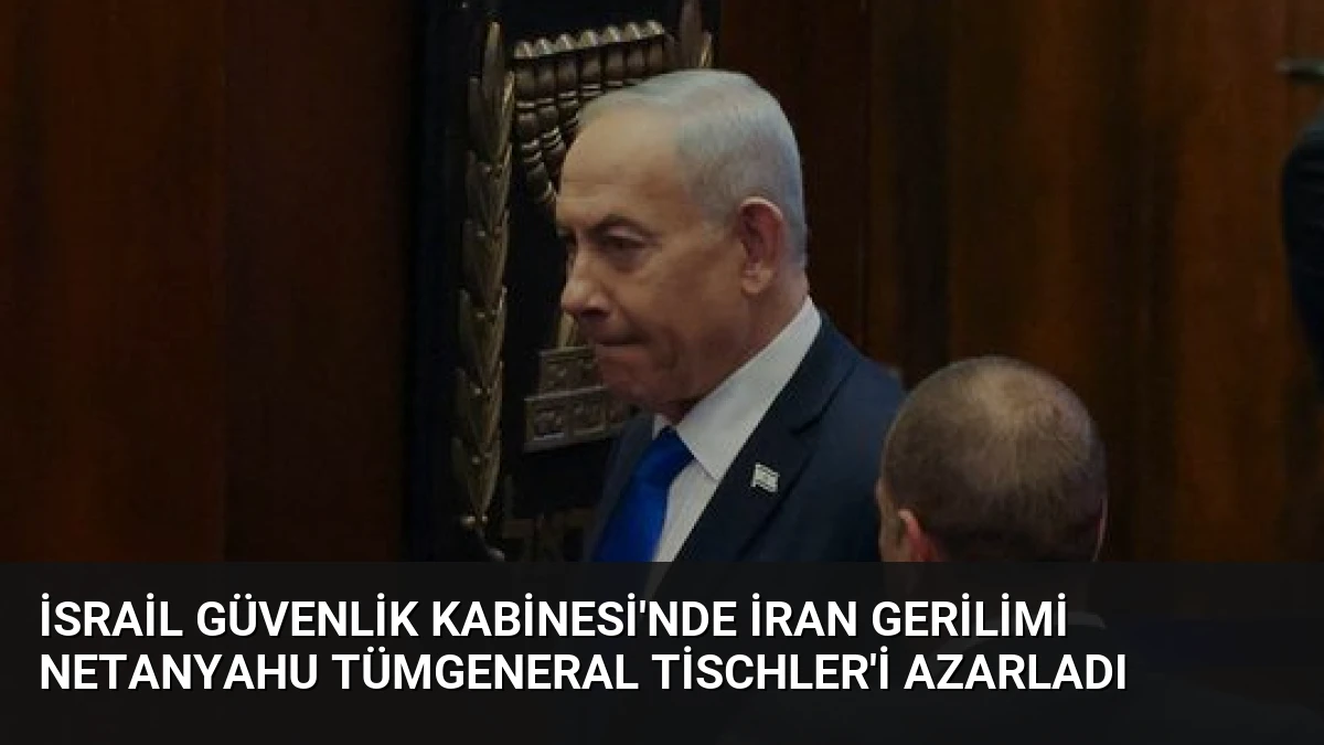 İsrail Güvenlik Kabinesi’nde İran Gerilimi Netanyahu Tümgeneral Tischler’i Azarladı