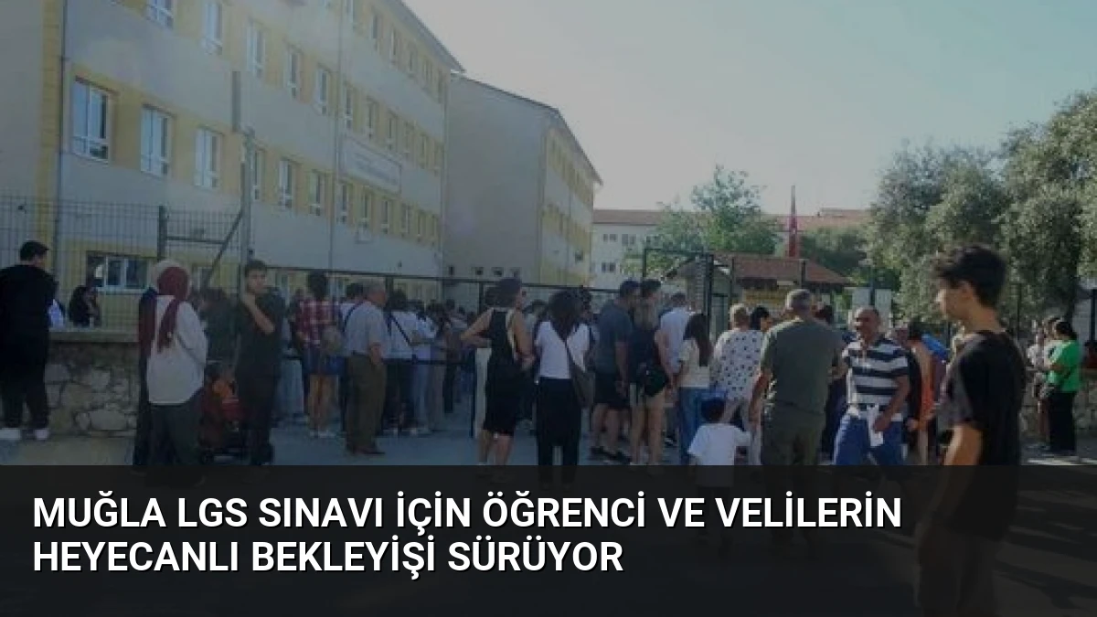 Muğla LGS Sınavı İçin Öğrenci ve Velilerin Heyecanlı Bekleyişi Sürüyor