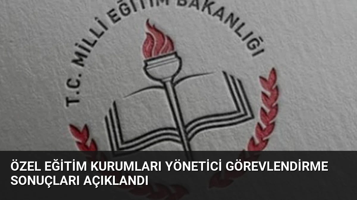 Özel Eğitim Kurumları Yönetici Görevlendirme Sonuçları Açıklandı