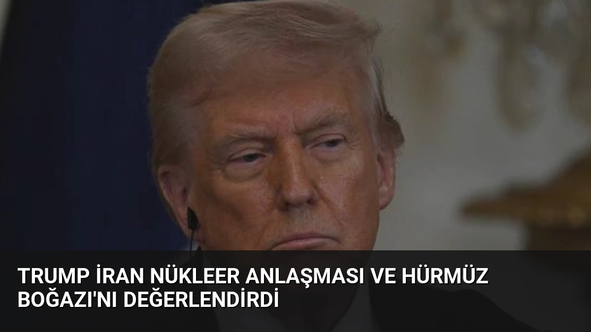 Trump İran Nükleer Anlaşması ve Hürmüz Boğazı’nı Değerlendirdi