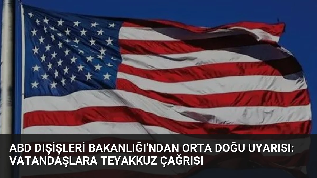 ABD Dışişleri Bakanlığı’ndan Orta Doğu Uyarısı: Vatandaşlara Teyakkuz Çağrısı