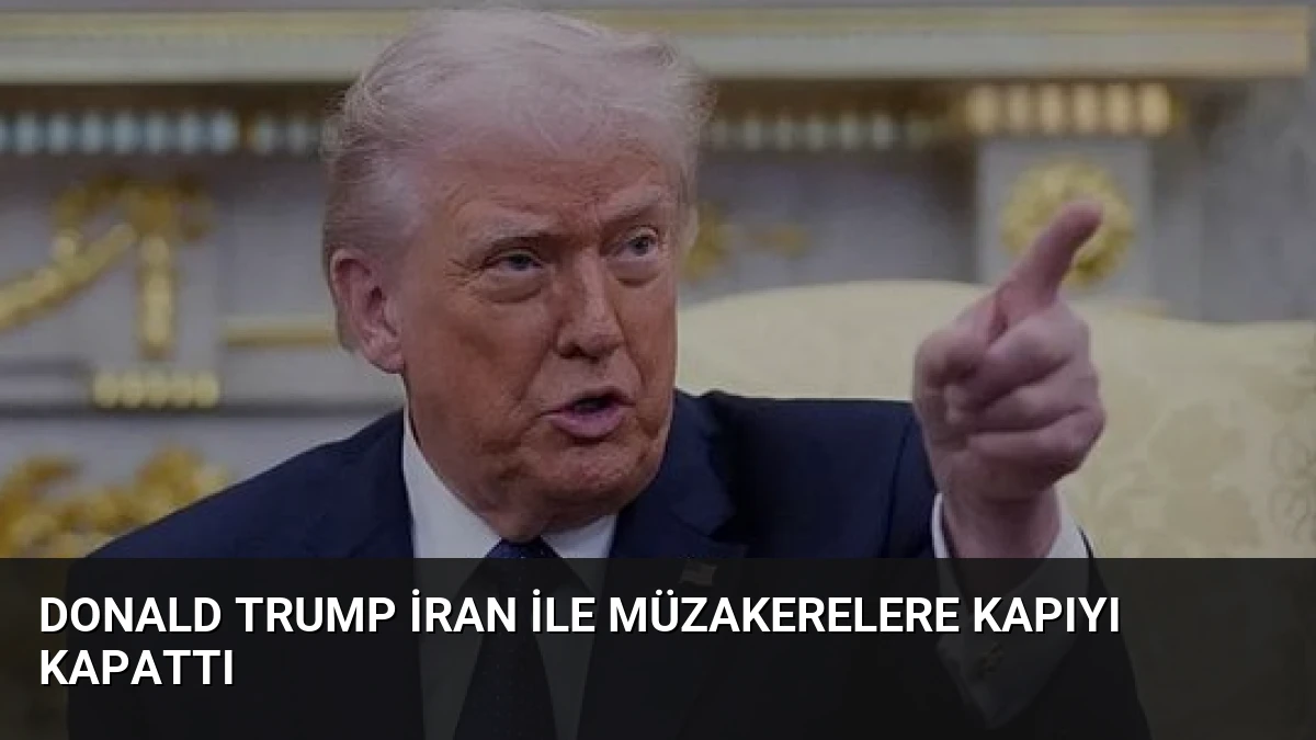 Donald Trump İran ile Müzakerelere Kapıyı Kapattı