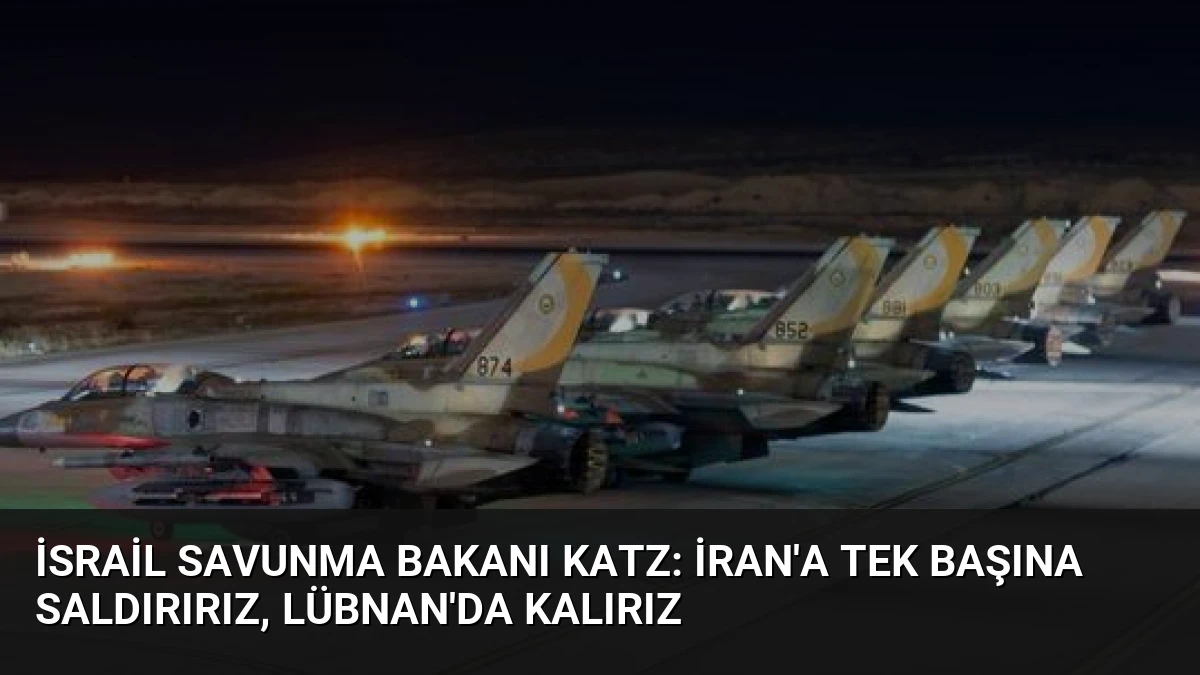 İsrail Savunma Bakanı Katz: İran’a Tek Başına Saldırırız, Lübnan’da Kalırız