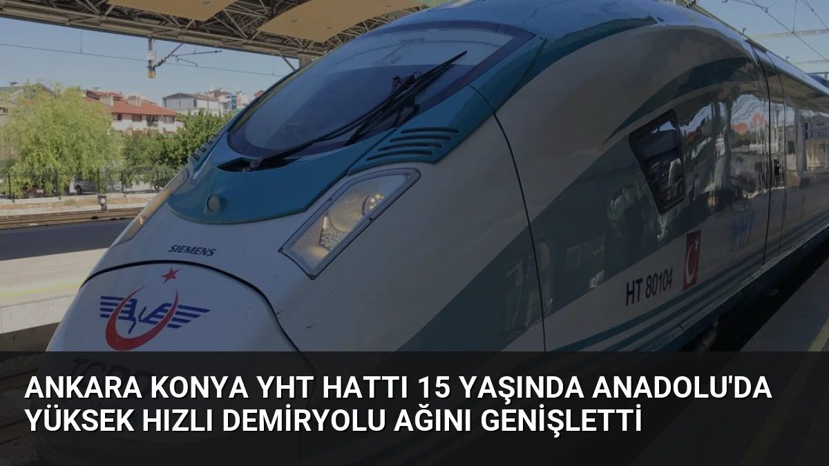 Ankara Konya YHT Hattı 15 Yaşında Anadolu’da Yüksek Hızlı Demiryolu Ağını Genişletti