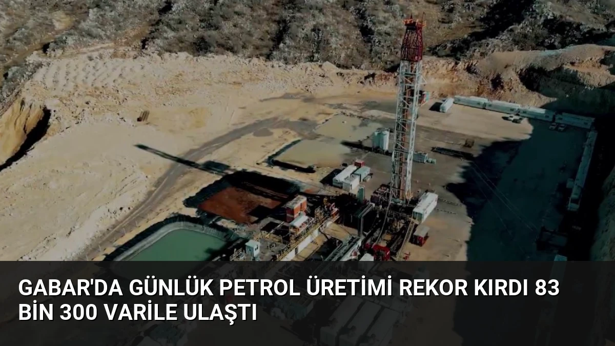 Gabar’da Günlük Petrol Üretimi Rekor Kırdı 83 Bin 300 Varile Ulaştı
