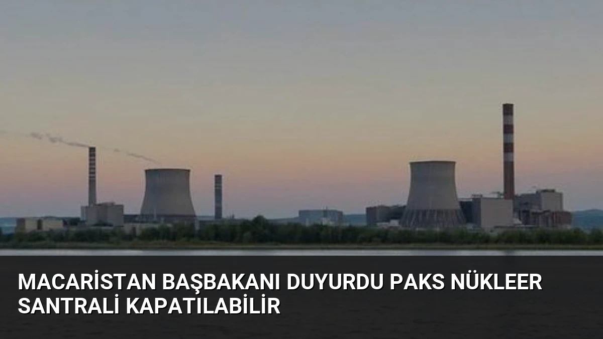 Macaristan Başbakanı Duyurdu Paks Nükleer Santrali Kapatılabilir