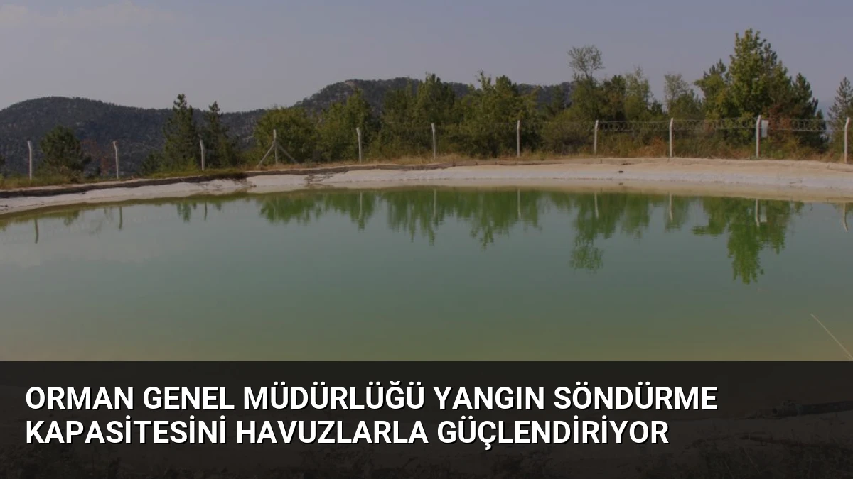 Orman Genel Müdürlüğü Yangın Söndürme Kapasitesini Havuzlarla Güçlendiriyor