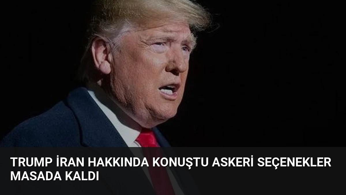 Trump İran Hakkında Konuştu Askeri Seçenekler Masada Kaldı