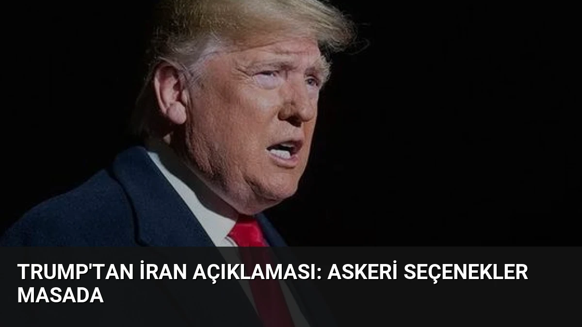 Trump’tan İran Açıklaması: Askeri Seçenekler Masada