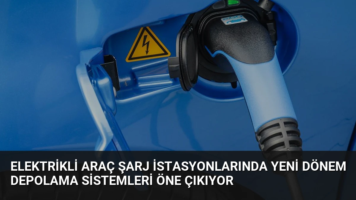 Elektrikli Araç Şarj İstasyonlarında Yeni Dönem Depolama Sistemleri Öne Çıkıyor