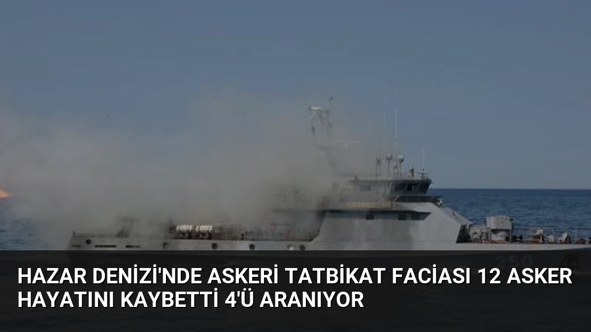 Hazar Denizi’nde askeri tatbikat faciası 12 asker hayatını kaybetti 4’ü aranıyor