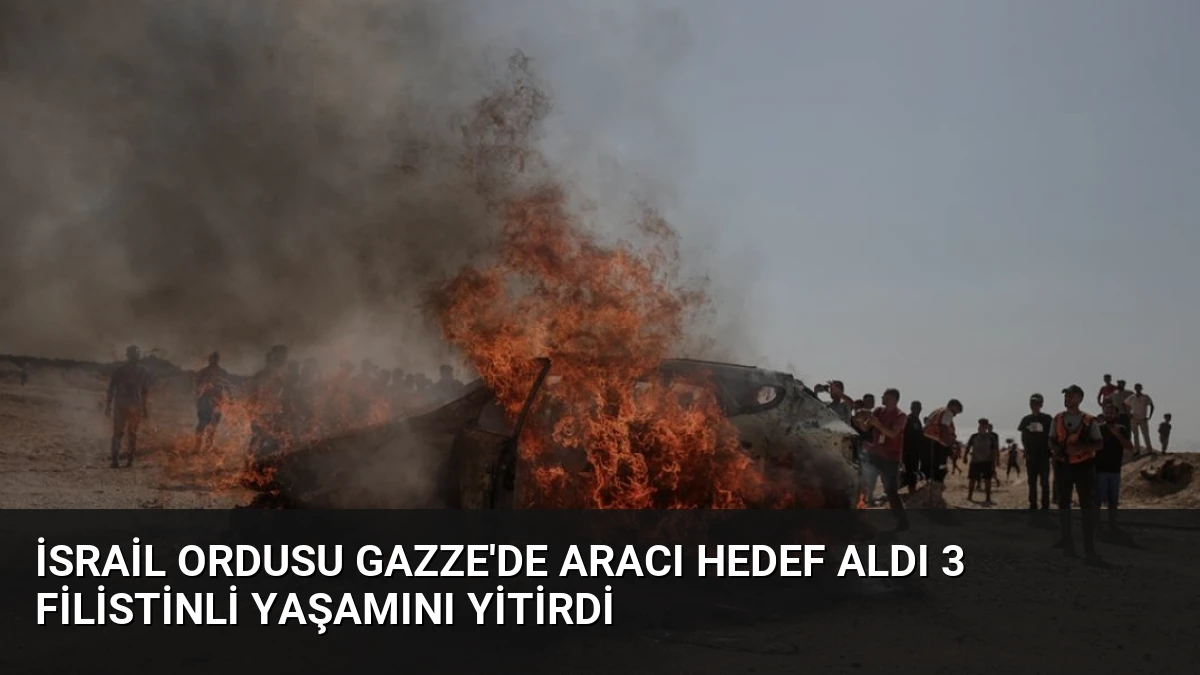 İsrail Ordusu Gazze’de Aracı Hedef Aldı 3 Filistinli Yaşamını Yitirdi