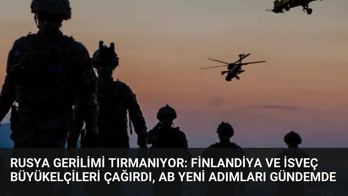 Rusya Gerilimi Tırmanıyor: Finlandiya ve İsveç Büyükelçileri Çağırdı, AB Yeni Adımları Gündemde