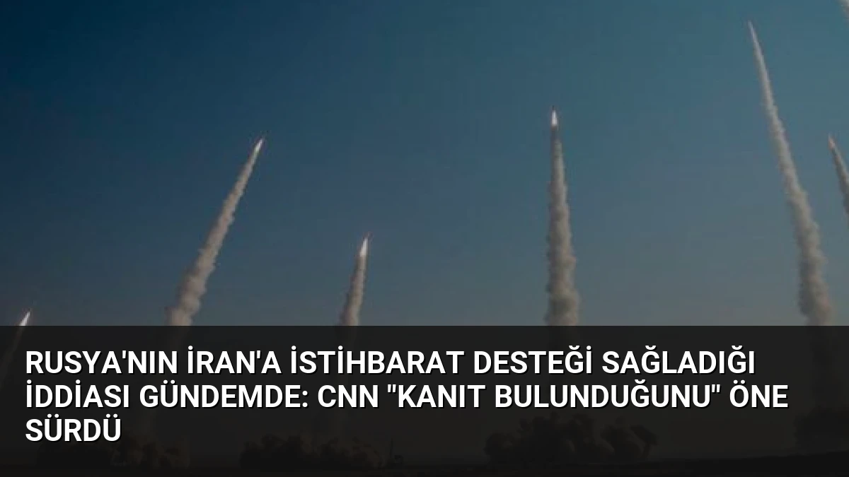 Rusya’nın İran’a İstihbarat Desteği Sağladığı İddiası Gündemde: CNN “Kanıt Bulunduğunu” Öne Sürdü