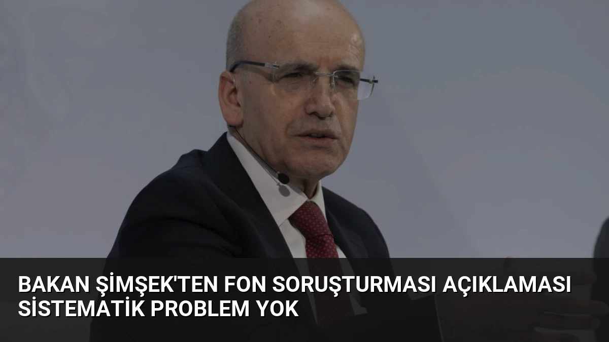 Bakan Şimşek’ten Fon Soruşturması Açıklaması Sistematik Problem Yok