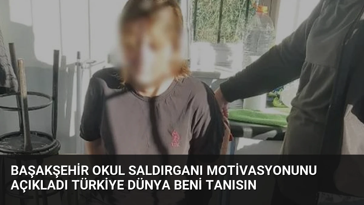 Başakşehir Okul Saldırganı Motivasyonunu Açıkladı Türkiye Dünya Beni Tanısın