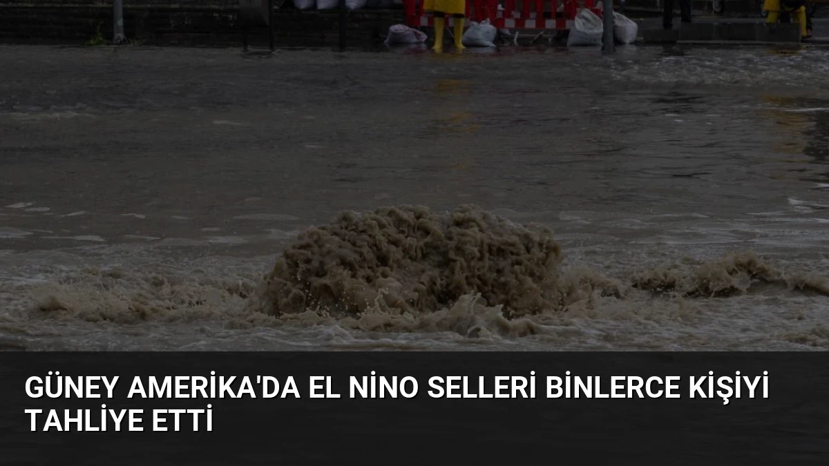 Güney Amerika’da El Nino Selleri Binlerce Kişiyi Tahliye Etti