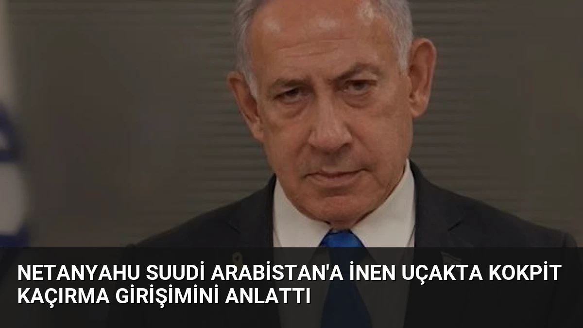 Netanyahu Suudi Arabistan’a İnen Uçakta Kokpit Kaçırma Girişimini Anlattı