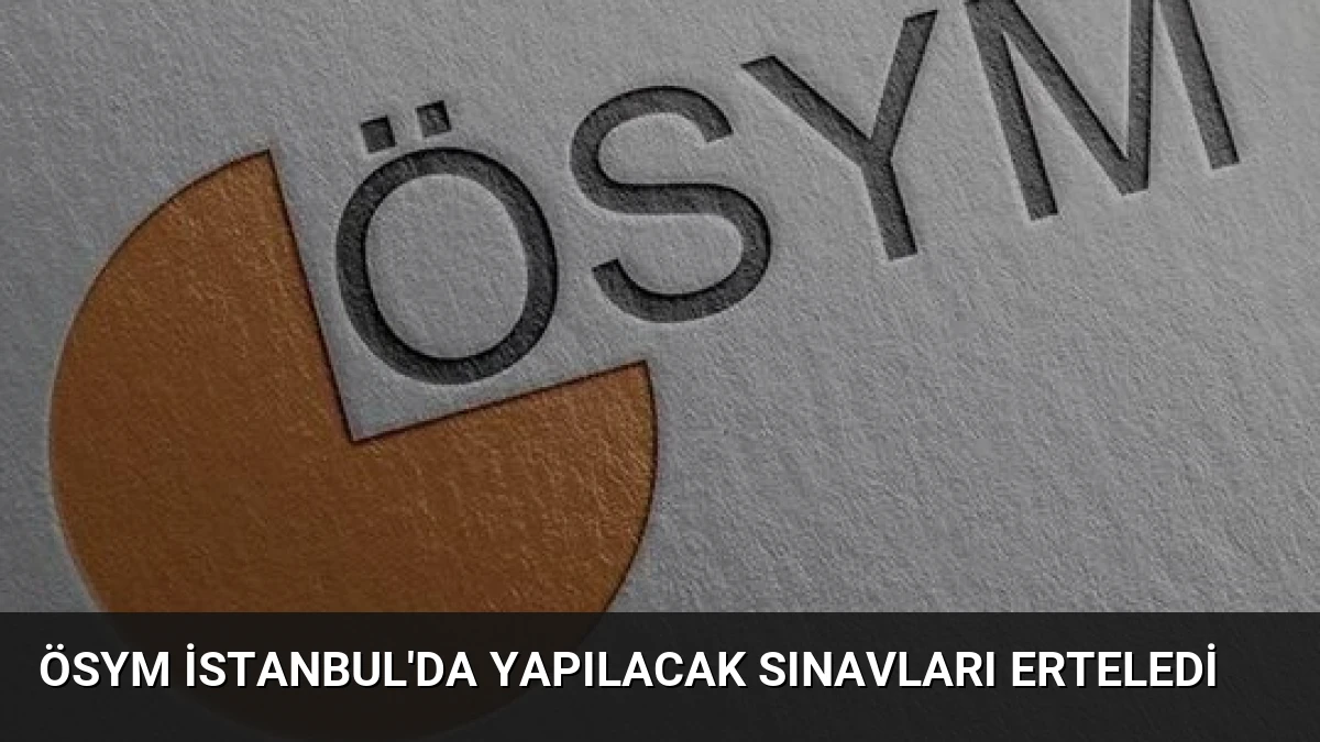 ÖSYM İstanbul’da Yapılacak Sınavları Erteledi