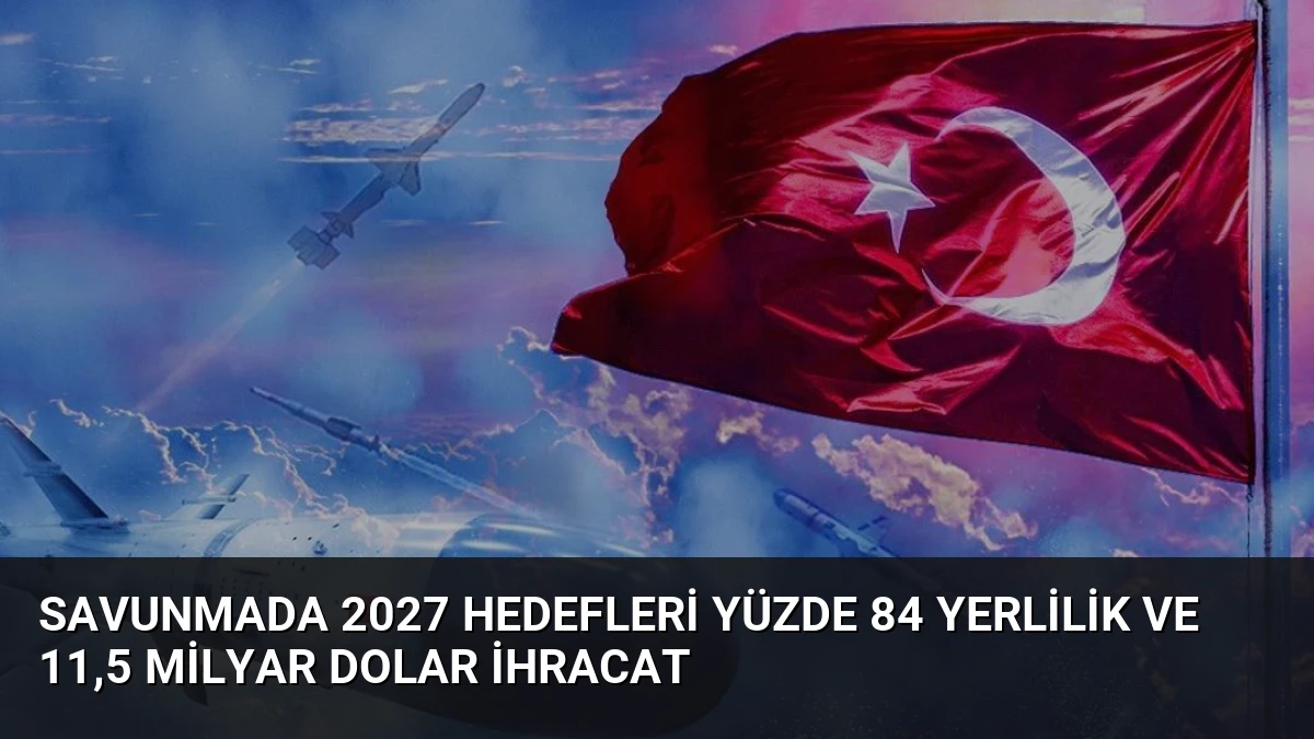 Savunmada 2027 Hedefleri Yüzde 84 Yerlilik ve 11,5 Milyar Dolar İhracat