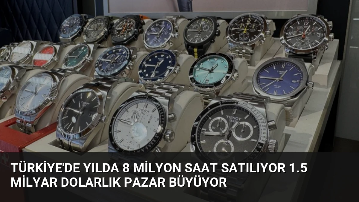 Türkiye’de Yılda 8 Milyon Saat Satılıyor 1.5 Milyar Dolarlık Pazar Büyüyor